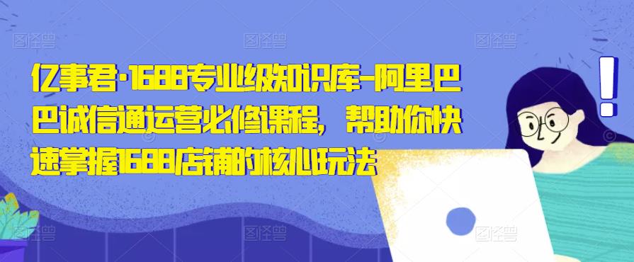 亿事君·1688专业级知识库-阿里巴巴诚信通运营必修课程，帮助你快速掌握1688店铺的核心玩法-资源云