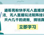 道哥男粉快手无人直播项目玩法,无人直播玩法矩阵挂课,一天大几千的进账,搞钱真快!-资源云