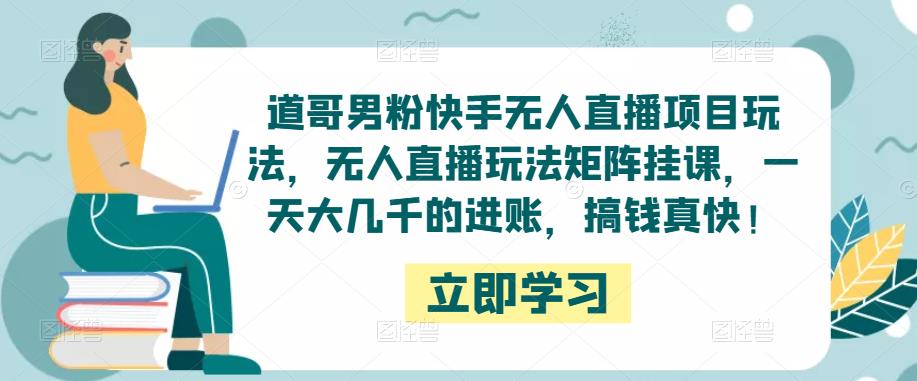 道哥男粉快手无人直播项目玩法，无人直播玩法矩阵挂课，一天大几千的进账，搞钱真快！-资源云