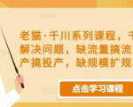 老猫·千川系列课程,千川投放解决问题,缺流量搞流量,缺投产搞投产,缺规模扩规模-资源云