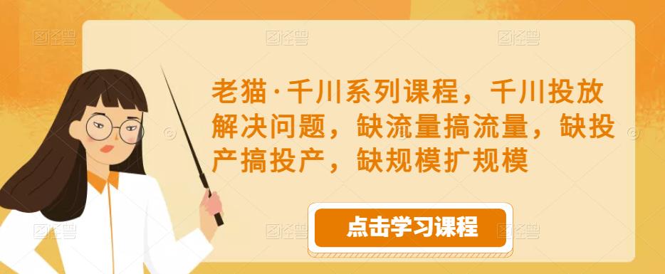 老猫·千川系列课程，千川投放解决问题，缺流量搞流量，缺投产搞投产，缺规模扩规模-资源云