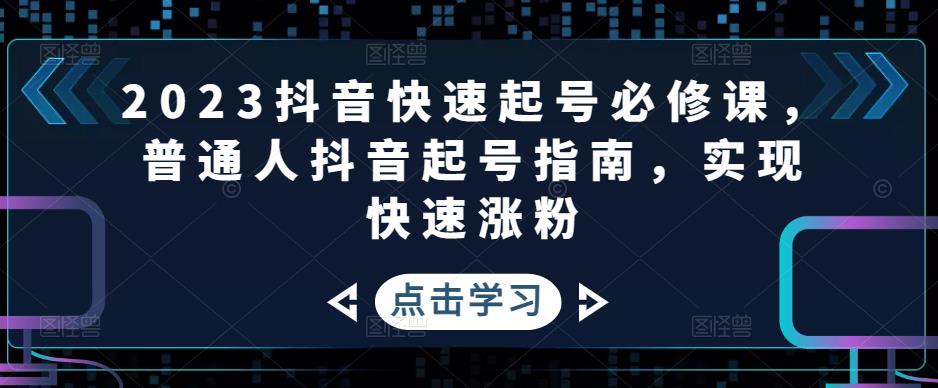 2023抖音快速起号必修课，普通人抖音起号指南，实现快速涨粉-资源云
