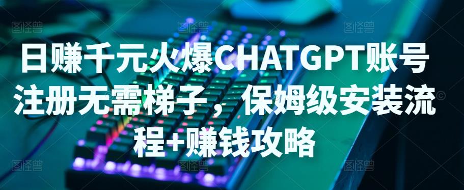 日赚千元火爆ChatGPT账号注册无需ti子，保姆级安装流程+赚钱攻略-资源云