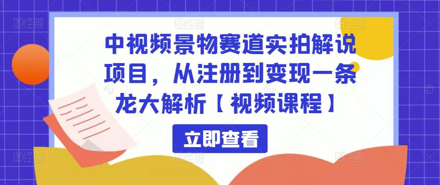 中视频景物赛道实拍解说项目，从注册到变现一条龙大解析【视频课程】-资源云
