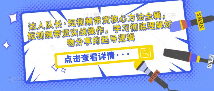达人队长·短视频带货核心方法全辑，短视频带货实战操作，学习彻底理解好物分享的起号逻辑-资源云