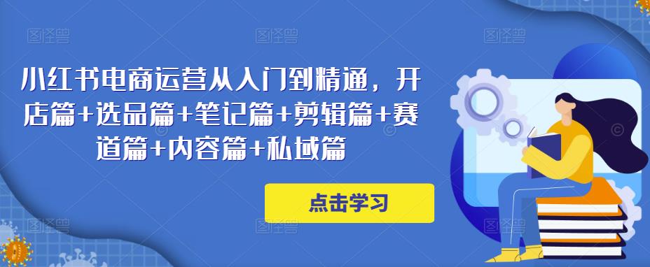 小红书电商运营从入门到精通，开店篇+选品篇+笔记篇+剪辑篇+赛道篇+内容篇+私域篇-资源云