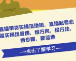 直播带货实操落地班,直播起号必备实操运营课,给方向,给方法,给步骤,能落地-资源云
