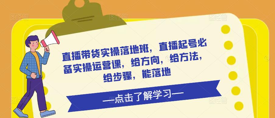直播带货实操落地班，直播起号必备实操运营课，给方向，给方法，给步骤，能落地-资源云