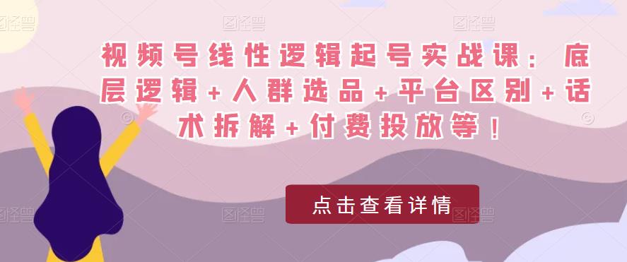 视频号线性逻辑起号实战课：底层逻辑+人群选品+平台区别+话术拆解+付费投放等！-资源云