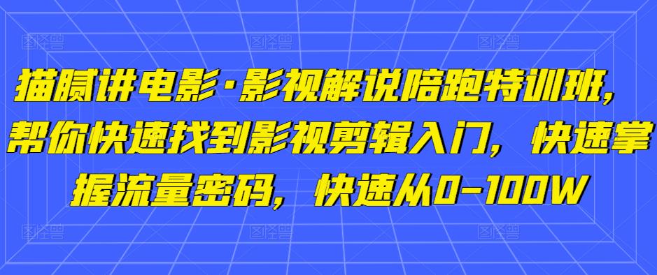 猫腻讲电影·影视解说陪跑特训班，帮你快速找到影视剪辑入门，快速掌握流量密码，快速从0-100W-资源云
