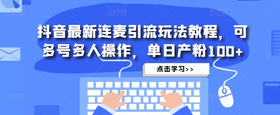 抖音最新连麦引流玩法教程，可多号多人操作，单日产粉100+-资源云