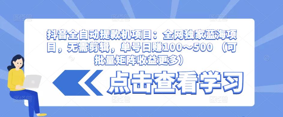 抖音全自动提款机项目：全网独家蓝海项目，无需剪辑，单号日赚100～500 （可批量矩阵收益更多）-资源云