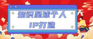 知识星球个人IP打造系列课程,每天引流100精准粉【视频教程】-资源云