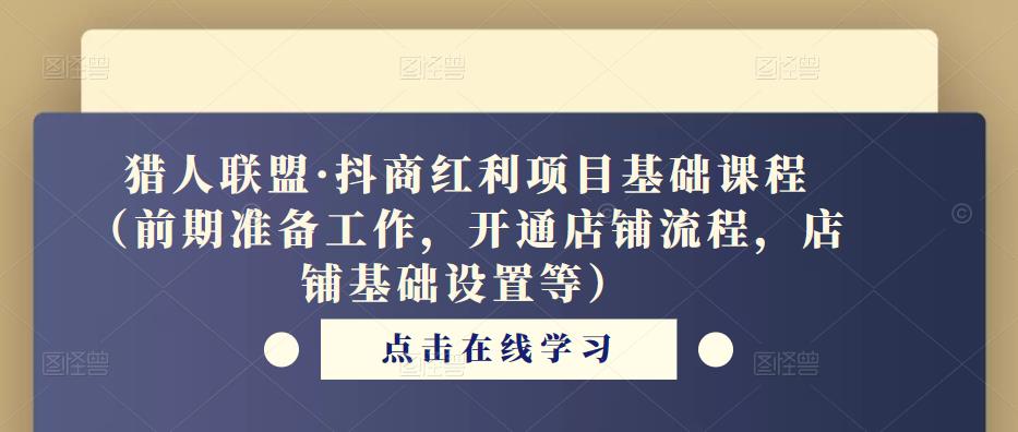 猎人联盟·抖商红利项目基础课程（前期准备工作，开通店铺流程，店铺基础设置等）-资源云