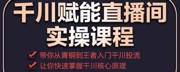 千川赋能直播间实操课程，带你从青铜到王者的入门千川投流，让你快速掌握千川核心原理-资源云