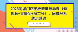 2023同城门店老板流量破局课(短视频+直播间+员工号),同城号系统运营课-资源云