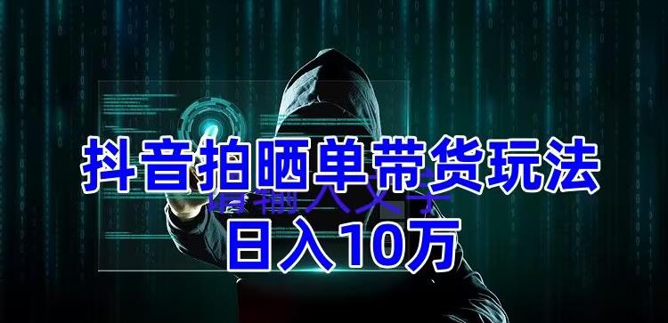 抖音拍晒单带货玩法分享，项目整体流程简单，有团队实测日入1万【教程+素材】-资源云