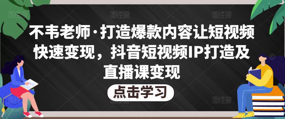 不韦老师·打造爆款内容让短视频快速变现，抖音短视频IP打造及直播课变现-资源云