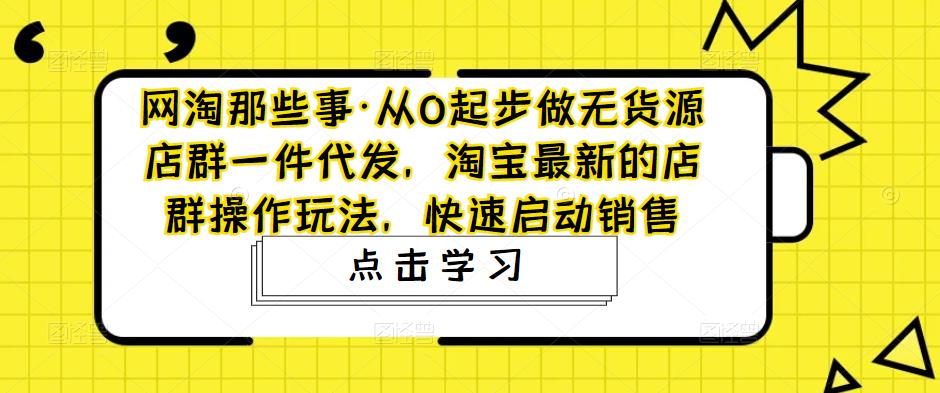 网淘那些事·从0起步做无货源店群一件代发，淘宝最新的店群操作玩法，快速启动销售-资源云