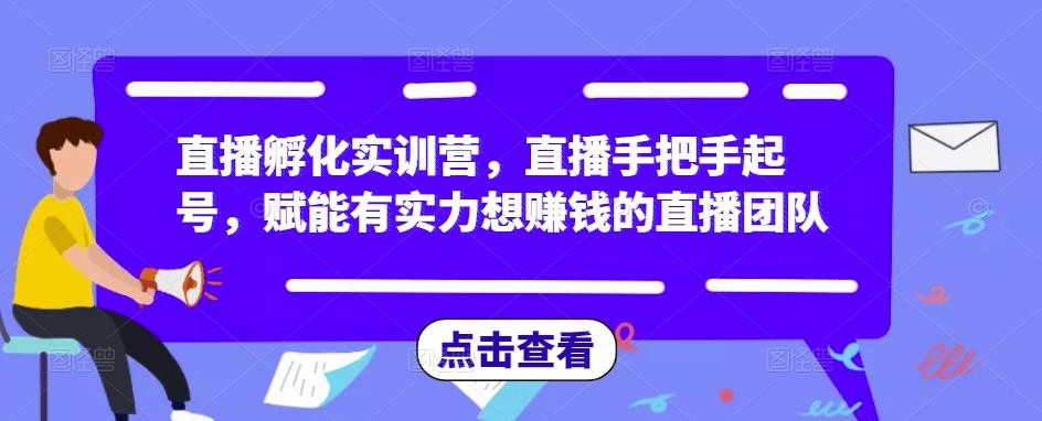 直播孵化实训营，直播手把手起号，赋能有实力想赚钱的直播团队-资源云