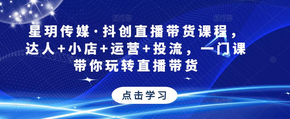 星玥传媒·抖创直播带货课程，达人+小店+运营+投流，一门课带你玩转直播带货-资源云