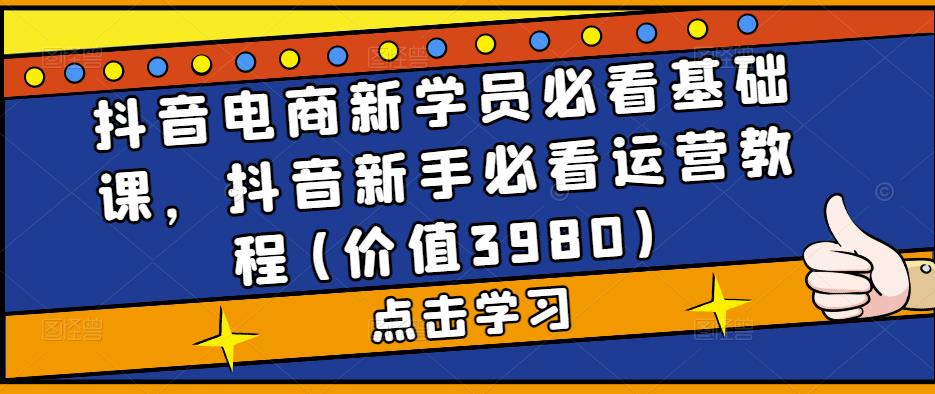 抖音电商新学员必看基础课，抖音新手必看运营教程(价值3980)-资源云