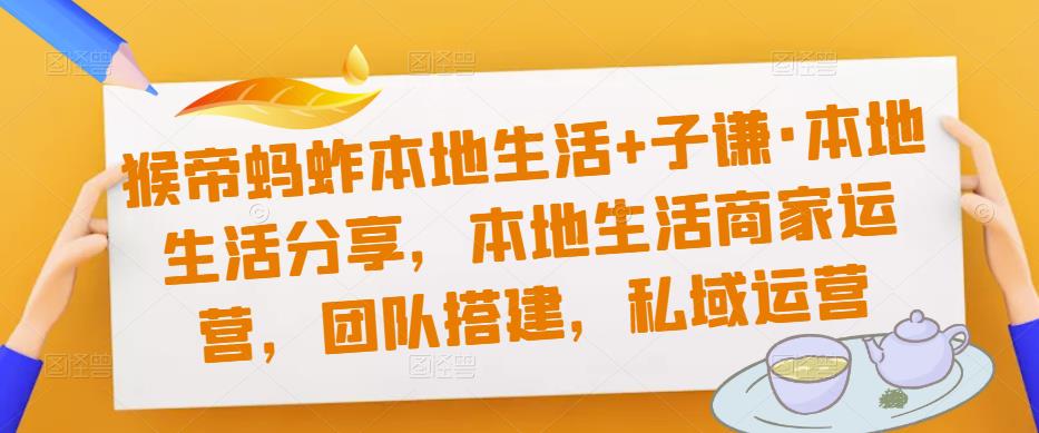 猴帝蚂蚱本地生活+子谦·本地生活分享，本地生活商家运营，团队搭建，私域运营-资源云