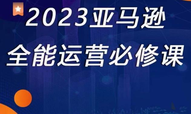 2023亚马逊全能运营必修课，全面认识亚马逊平台+精品化选品+CPC广告的极致打法-资源云
