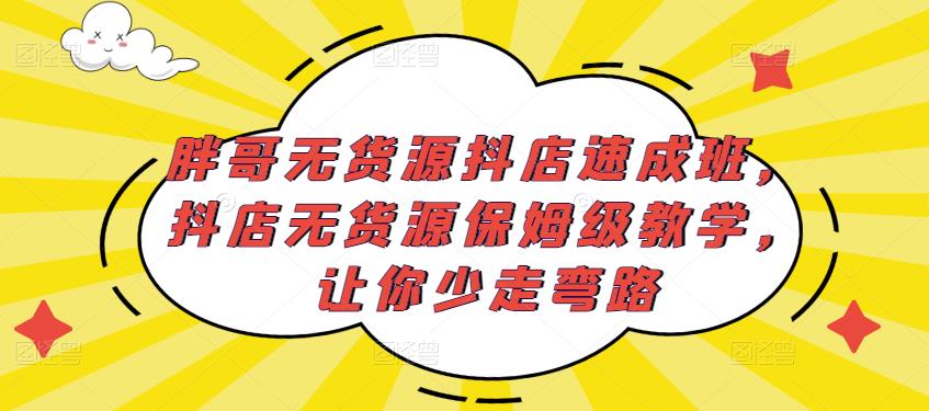 胖哥无货源抖店速成班，抖店无货源保姆级教学，让你少走弯路-资源云