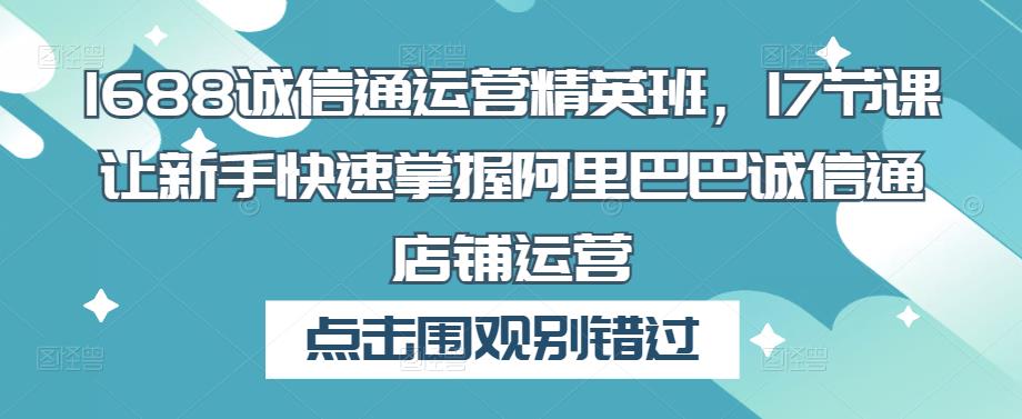 1688诚信通运营精英班，17节课让新手快速掌握阿里巴巴诚信通店铺运营-资源云