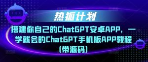 热狐计划·搭建你自己的ChatGPT安卓APP,一学就会的ChatGPT手机版APP教程(带源码)-资源云