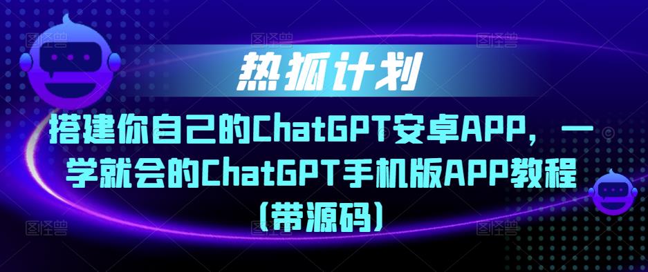 热狐计划·搭建你自己的ChatGPT安卓APP，一学就会的ChatGPT手机版APP教程（带源码）-资源云
