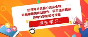 短视频带货核心方法全辑，​短视频带货实战操作，学习彻底理解好物分享的起号逻辑-资源云