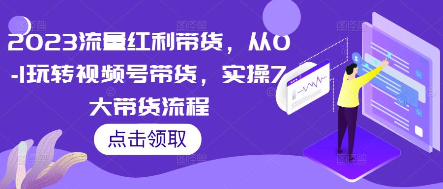 2023流量红利带货，从0-1玩转视频号带货，实操7大带货流程-资源云