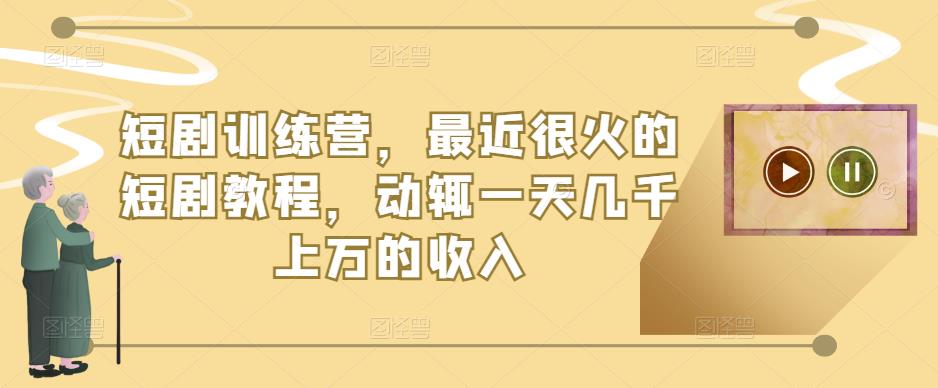 短剧训练营，最近很火的短剧教程，动辄一天几千上万的收入-资源云