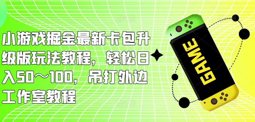 小游戏掘金最新卡包升级版玩法教程，轻松日入50～100，吊打外边工作室教程-资源云