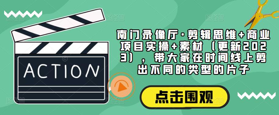 南门录像厅·剪辑思维+商业项目实操+素材（更新2023），带大家在时间线上剪出不同的类型的片子-资源云