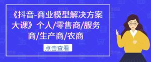 《抖音-商业模型解决方案大课》个人/零售商/服务商/生产商/农商-资源云