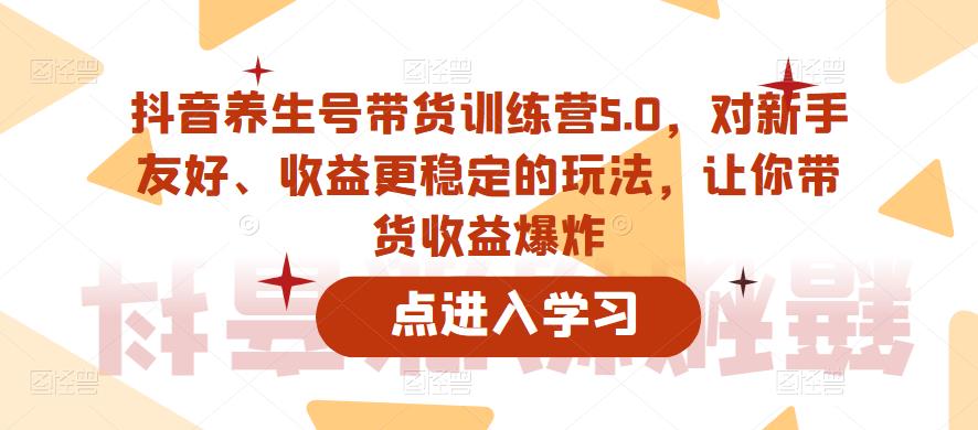 抖音养生号带货训练营5.0，对新手友好、收益更稳定的玩法，让你带货收益爆炸-资源云