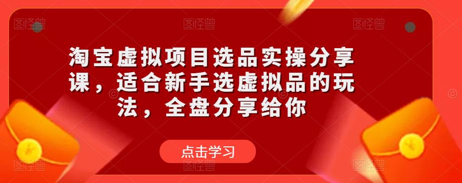 淘宝虚拟项目选品实操分享课，适合新手选虚拟品的玩法，全盘分享给你-资源云