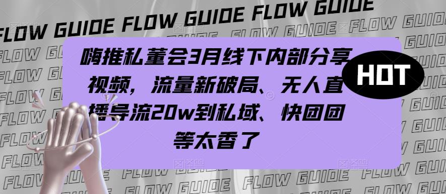 嗨推私董会3月线下内部分享视频，流量新破局、无人直播导流20w到私域、快团团等太香了-资源云