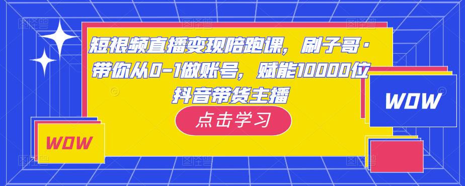 短视频直播变现陪跑课，刷子哥·带你从0-1做账号，赋能10000位抖音带货主播-资源云