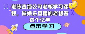 老陈直播公司老板学习课程,做娱乐直播的老板看这个-资源云