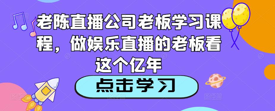 老陈直播公司老板学习课程，做娱乐直播的老板看这个-资源云