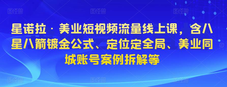 星诺拉·美业短视频流量线上课，含八星八箭镀金公式、定位定全局、美业同城账号案例拆解等-资源云