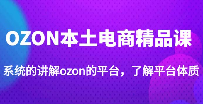 老迟·OZON本土电商精品课，系统的讲解ozon的平台，学完可独自运营ozon的店铺-资源云