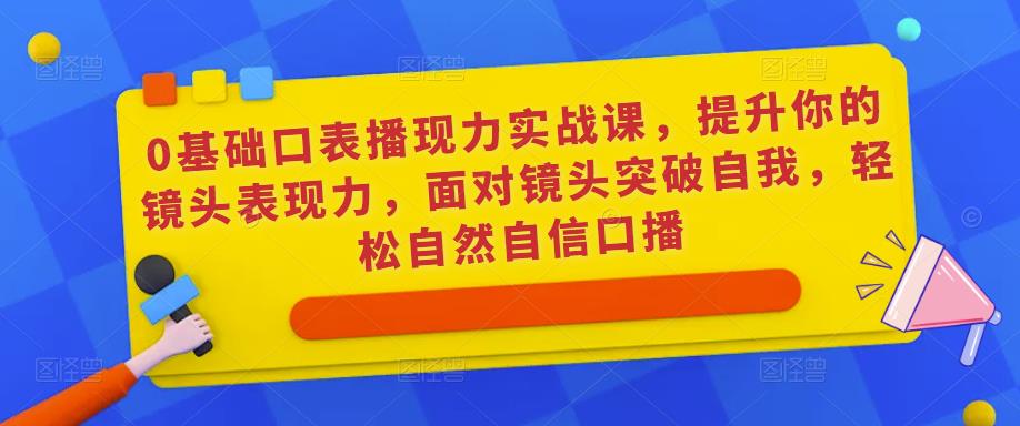 0基础口表播‬现力实战课，提升你的镜头表现力，面对镜头突破自我，轻松自然自信口播-资源云
