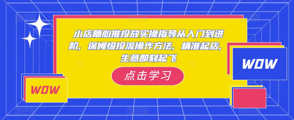 小店随心推投放实操指导从入门到进阶，保姆级投流操作方法，精准起店，生意即刻起飞-资源云