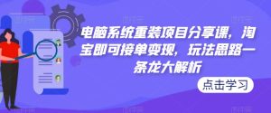 电脑系统重装项目分享课，淘宝即可接单变现，玩法思路一条龙大解析-资源云