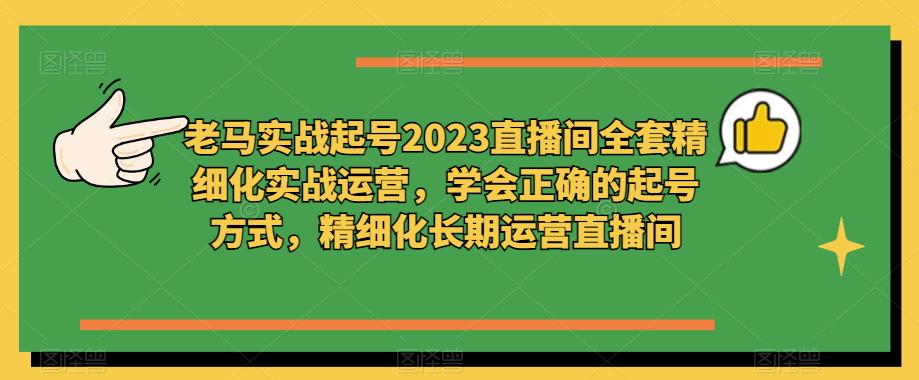 老马实战起号2023直播间全套精细化实战运营，学会正确的起号方式，精细化长期运营直播间-资源云